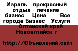 Израль - прекрасный  отдых - лечение - бизнес  › Цена ­ 1 - Все города Бизнес » Услуги   . Алтайский край,Новоалтайск г.